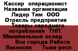 Кассир- операционист › Название организации ­ Лидер Тим, ООО › Отрасль предприятия ­ Товары народного потребления (ТНП) › Минимальный оклад ­ 24 600 - Все города Работа » Вакансии   . Тыва респ.,Ак-Довурак г.